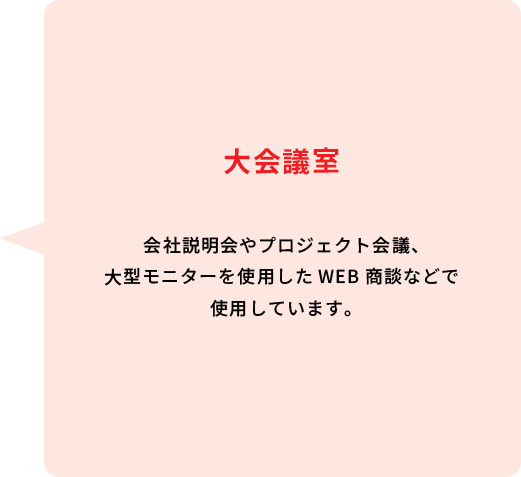 大会議室 会社説明会やプロジェクト会議、大型モニターを使用したWEB商談などで使用しています。