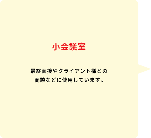 小会議室 最終面接やクライアント様との商談などに使用しています。